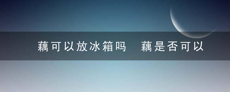 藕可以放冰箱吗 藕是否可以放冰箱